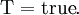 \operatorname{T} = \operatorname{true}.