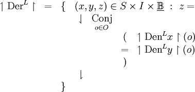 \begin{array}{cccl}
\upharpoonleft \operatorname{Der}^L \upharpoonright
& = & \{ & (x, y, z) \in S \times I \times \underline\mathbb{B} ~:~ z = \\
& & & \begin{array}{cccl}
\downharpoonleft & \underset{o \in O}{\operatorname{Conj}} \\
& & ( & \upharpoonleft \operatorname{Den}^L x \upharpoonright (o) \\
& & = & \upharpoonleft \operatorname{Den}^L y \upharpoonright (o) \\
& & ) & \\
\downharpoonright & & \\
\end{array} \\
& & \} & \\
\end{array}