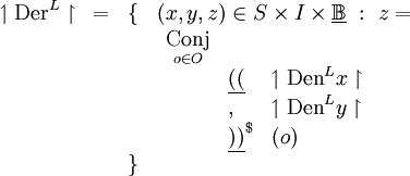 \begin{array}{cccl}
\upharpoonleft \operatorname{Der}^L \upharpoonright
& = & \{ & (x, y, z) \in S \times I \times \underline\mathbb{B} ~:~ z = \\
& & & \begin{array}{cll}
\underset{o \in O}{\operatorname{Conj}} \\
& \underline{((} & \upharpoonleft \operatorname{Den}^L x \upharpoonright \\
& , & \upharpoonleft \operatorname{Den}^L y \upharpoonright \\
& \underline{))}^\$ & (o) \\
\end{array} \\
& & \} & \\
\end{array}