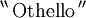 ^{\backprime\backprime}\, \text{Othello}\, ^{\prime\prime}