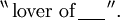 ^{\backprime\backprime}\, \text{lover of}\, \underline{~~~~}\, ^{\prime\prime}.